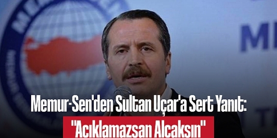 Memur-Sen’den Sultan Uçar’a Sert Yanıt: “Açıklamazsan Alçaksın”