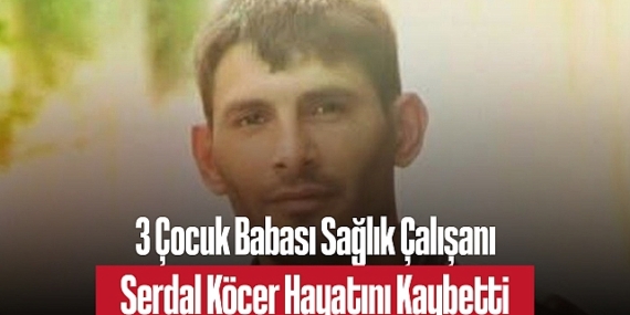 3 Çocuk Babası Sağlık Çalışanı Serdal Köçer Hayatını Kaybetti